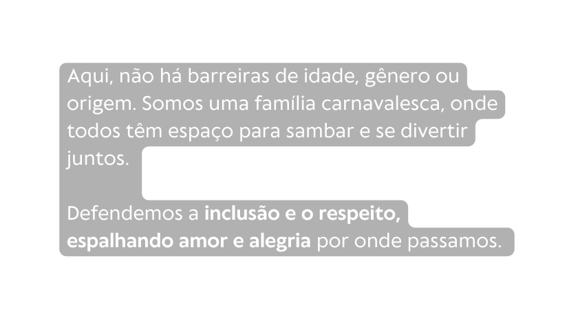 Aqui não há barreiras de idade gênero ou origem Somos uma família carnavalesca onde todos têm espaço para sambar e se divertir juntos Defendemos a inclusão e o respeito espalhando amor e alegria por onde passamos